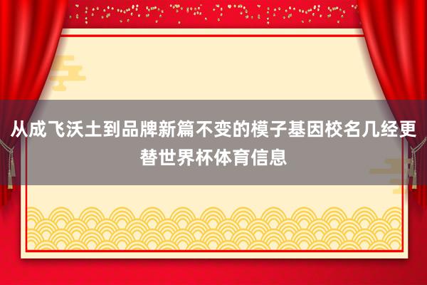 从成飞沃土到品牌新篇不变的模子基因校名几经更替世界杯体育信息