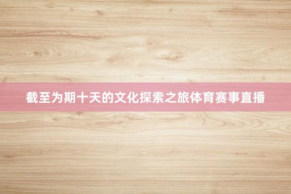 截至为期十天的文化探索之旅体育赛事直播