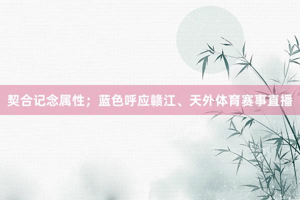 契合记念属性；蓝色呼应赣江、天外体育赛事直播