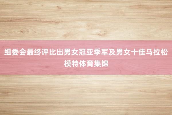 组委会最终评比出男女冠亚季军及男女十佳马拉松模特体育集锦