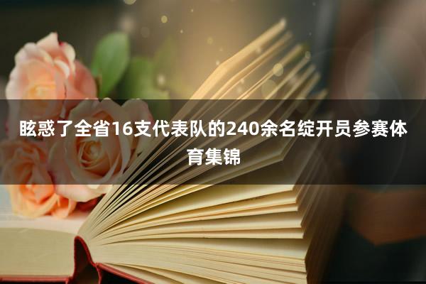 眩惑了全省16支代表队的240余名绽开员参赛体育集锦
