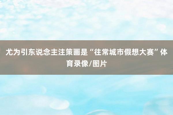 尤为引东说念主注策画是“往常城市假想大赛”体育录像/图片