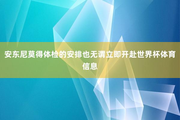 安东尼莫得体检的安排也无谓立即开赴世界杯体育信息