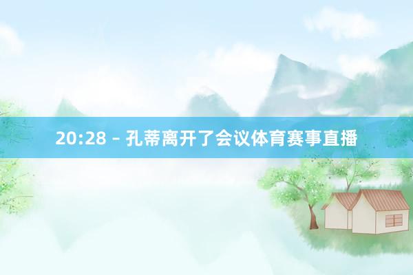 20:28 – 孔蒂离开了会议体育赛事直播