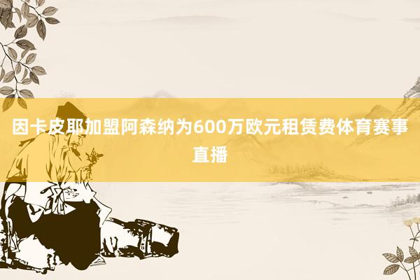 因卡皮耶加盟阿森纳为600万欧元租赁费体育赛事直播
