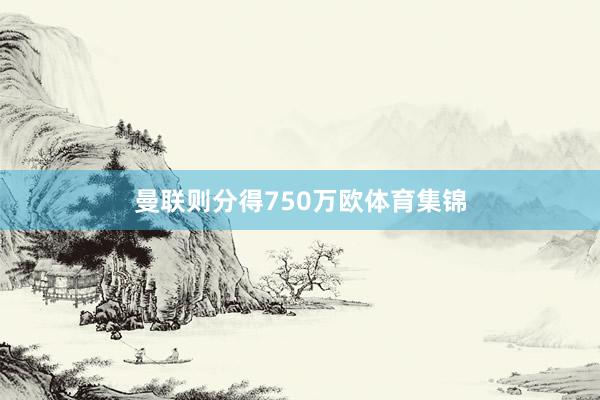 曼联则分得750万欧体育集锦