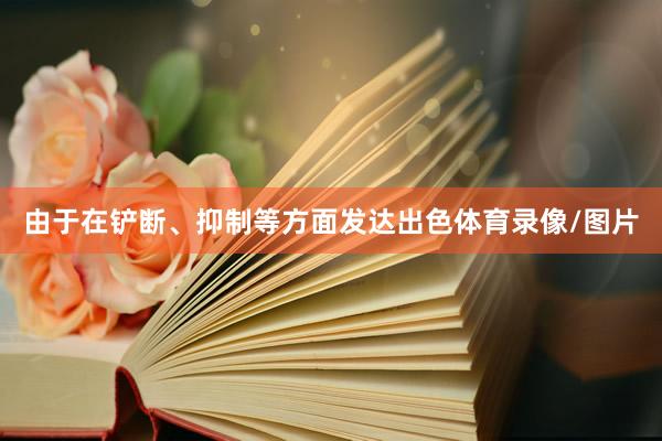 由于在铲断、抑制等方面发达出色体育录像/图片