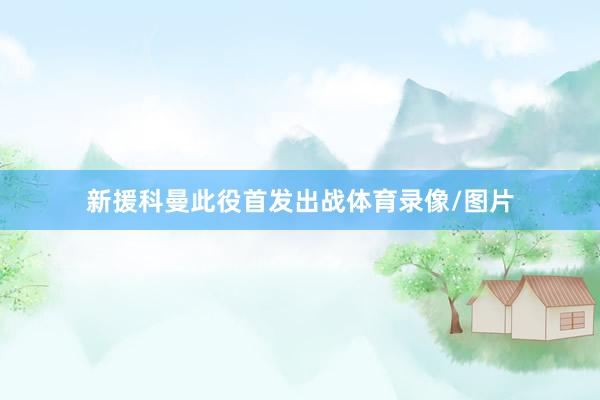 新援科曼此役首发出战体育录像/图片