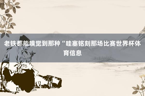 老铁都能嗅觉到那种“哇塞铭刻那场比赛世界杯体育信息