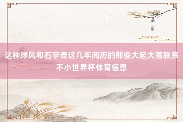 这种球风和石宇奇这几年阅历的那些大起大落联系不小世界杯体育信息