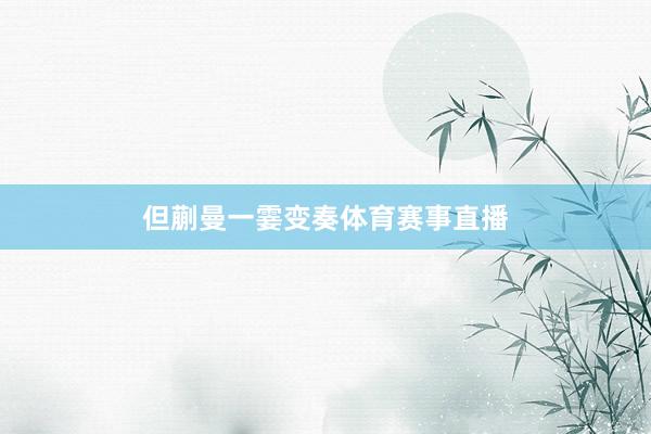 但蒯曼一霎变奏体育赛事直播