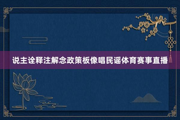 说主诠释注解念政策板像唱民谣体育赛事直播