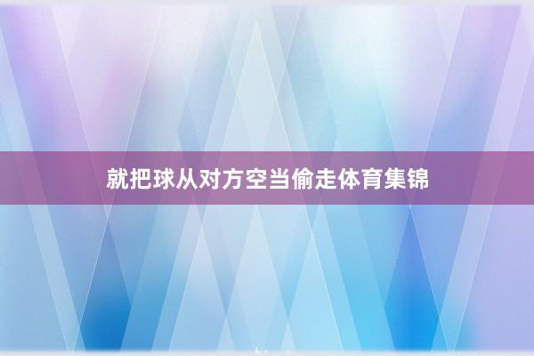 就把球从对方空当偷走体育集锦