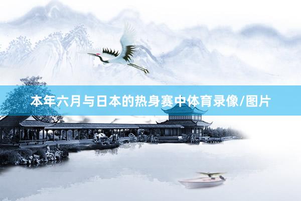 本年六月与日本的热身赛中体育录像/图片
