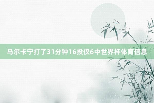 马尔卡宁打了31分钟16投仅6中世界杯体育信息