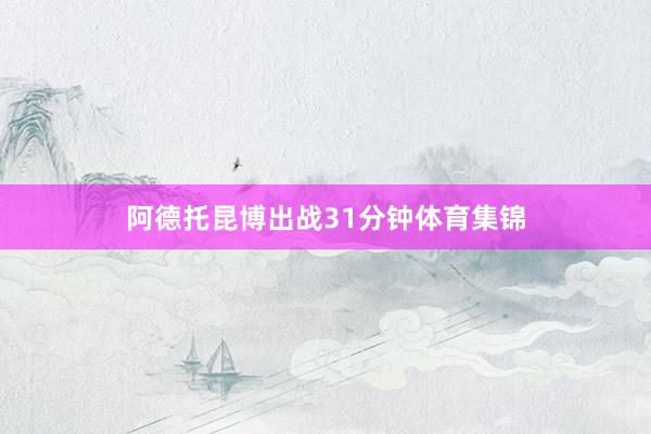 阿德托昆博出战31分钟体育集锦