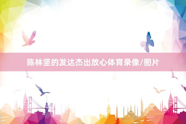 陈林坚的发达杰出放心体育录像/图片