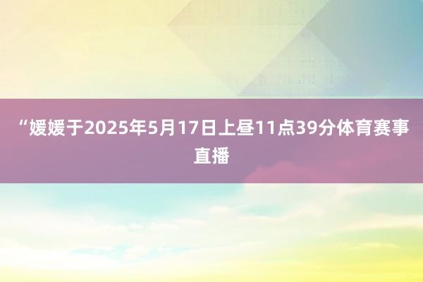 “媛媛于2025年5月17日上昼11点39分体育赛事直播