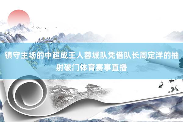 镇守主场的中超成王人蓉城队凭借队长周定洋的抽射破门体育赛事直播
