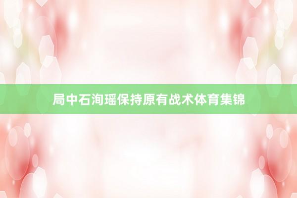 局中石洵瑶保持原有战术体育集锦