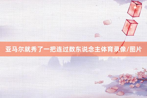 亚马尔就秀了一把连过数东说念主体育录像/图片