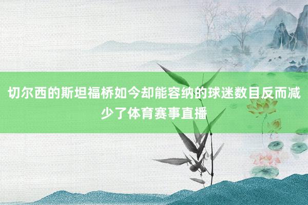 切尔西的斯坦福桥如今却能容纳的球迷数目反而减少了体育赛事直播
