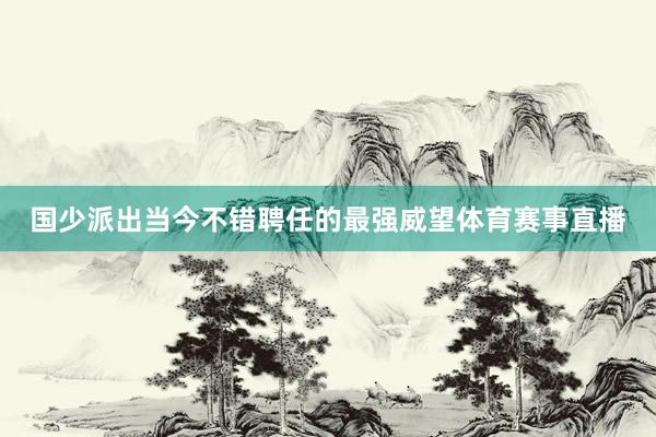 国少派出当今不错聘任的最强威望体育赛事直播