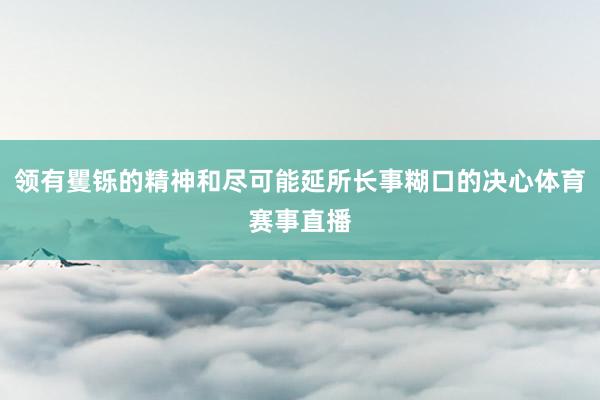 领有矍铄的精神和尽可能延所长事糊口的决心体育赛事直播