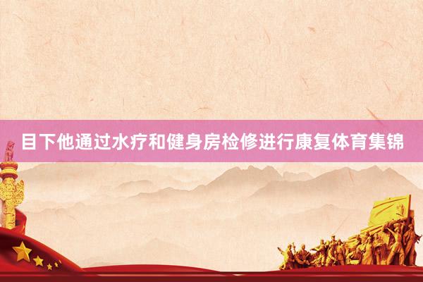 目下他通过水疗和健身房检修进行康复体育集锦