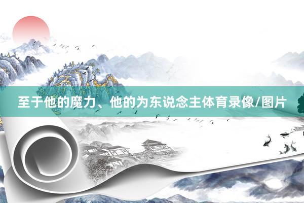 至于他的魔力、他的为东说念主体育录像/图片