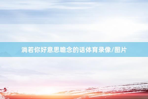 淌若你好意思瞻念的话体育录像/图片