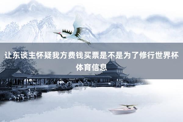 让东谈主怀疑我方费钱买票是不是为了修行世界杯体育信息