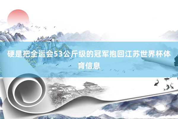 硬是把全运会53公斤级的冠军抱回江苏世界杯体育信息