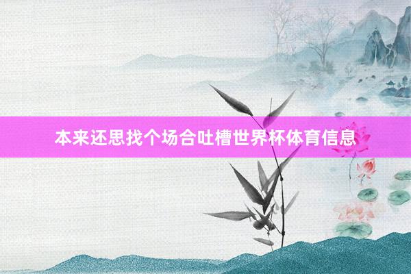 本来还思找个场合吐槽世界杯体育信息