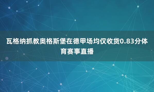瓦格纳抓教奥格斯堡在德甲场均仅收货0.83分体育赛事直播