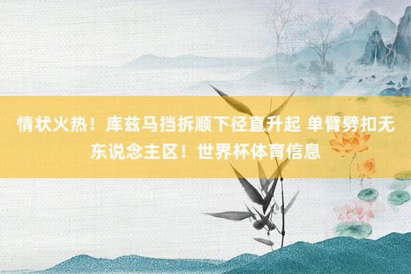 情状火热！库兹马挡拆顺下径直升起 单臂劈扣无东说念主区！世界杯体育信息