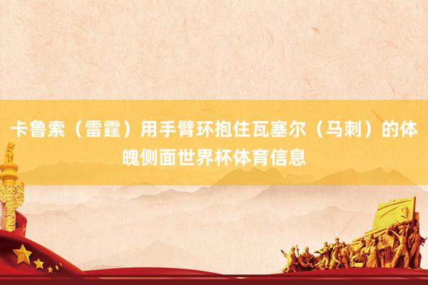 卡鲁索（雷霆）用手臂环抱住瓦塞尔（马刺）的体魄侧面世界杯体育信息