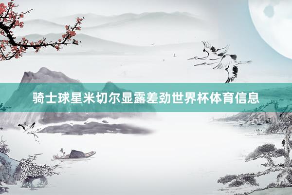 骑士球星米切尔显露差劲世界杯体育信息