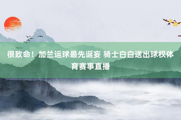 很致命！加兰运球最先诞妄 骑士白白送出球权体育赛事直播