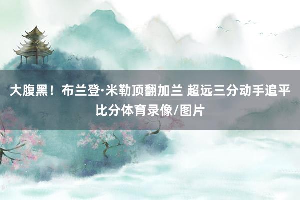 大腹黑！布兰登·米勒顶翻加兰 超远三分动手追平比分体育录像/图片