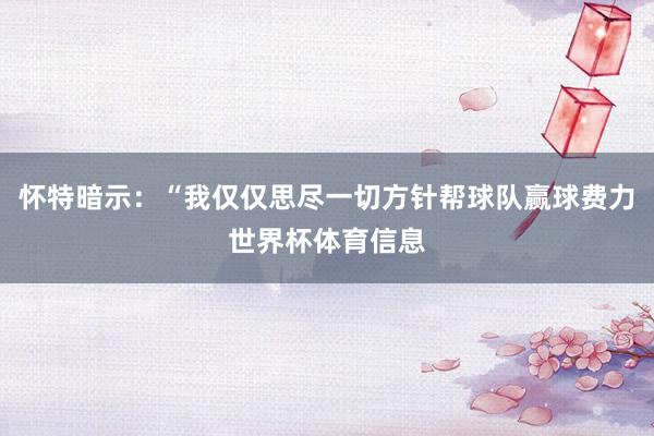 怀特暗示：“我仅仅思尽一切方针帮球队赢球费力世界杯体育信息