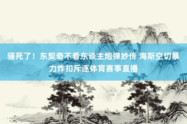 骚死了！东契奇不看东谈主炮弹妙传 海斯空切暴力炸扣斥逐体育赛事直播
