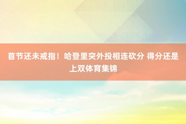 首节还未戒指！哈登里突外投相连砍分 得分还是上双体育集锦