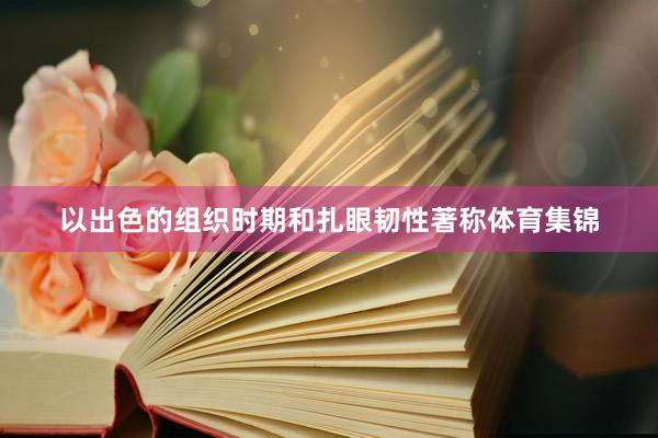 以出色的组织时期和扎眼韧性著称体育集锦