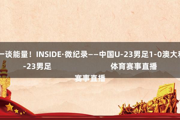 开释一谈能量！INSIDE·微纪录——中国U-23男足1-0澳大利亚U-23男足                            体育赛事直播