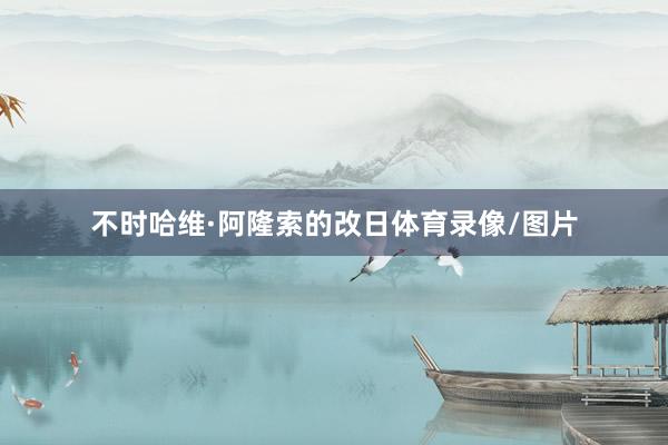 不时哈维·阿隆索的改日体育录像/图片