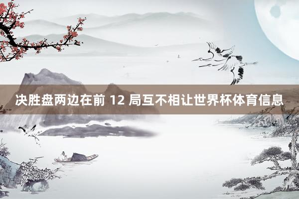 决胜盘两边在前 12 局互不相让世界杯体育信息