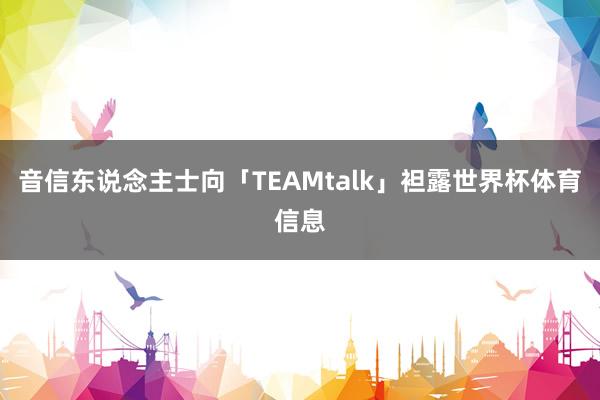 音信东说念主士向「TEAMtalk」袒露世界杯体育信息