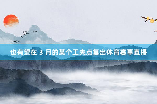 也有望在 3 月的某个工夫点复出体育赛事直播