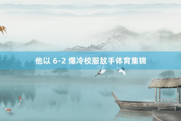 他以 6-2 爆冷校服敌手体育集锦